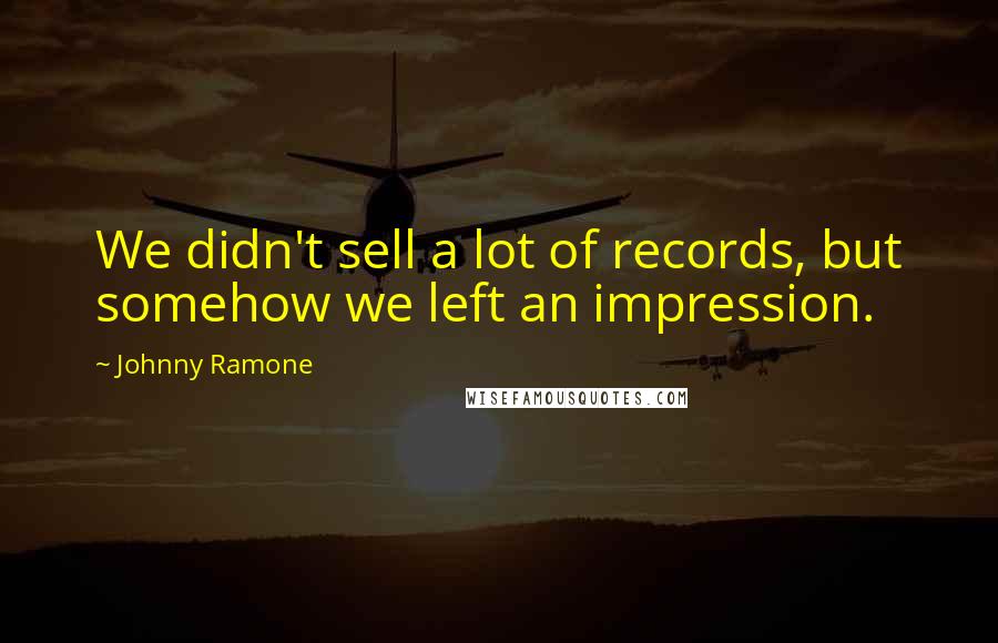 Johnny Ramone Quotes: We didn't sell a lot of records, but somehow we left an impression.