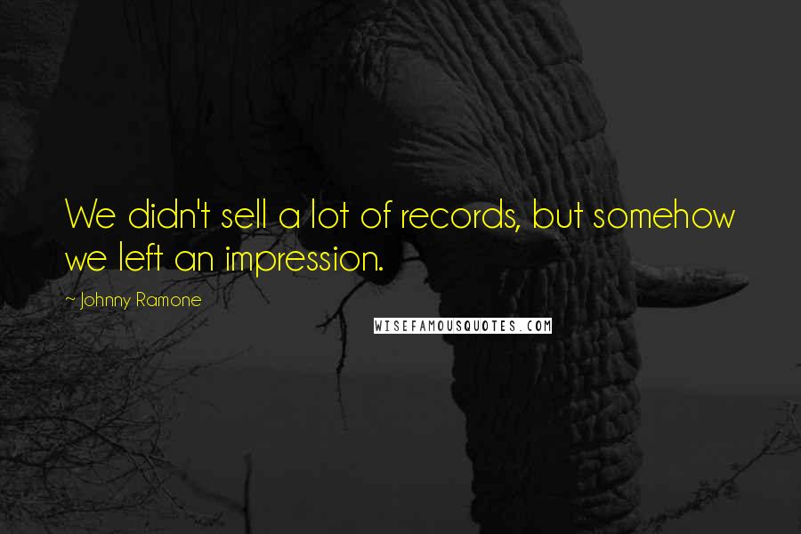 Johnny Ramone Quotes: We didn't sell a lot of records, but somehow we left an impression.