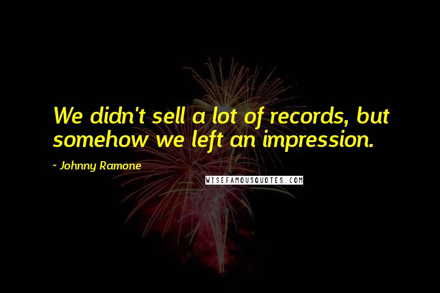 Johnny Ramone Quotes: We didn't sell a lot of records, but somehow we left an impression.