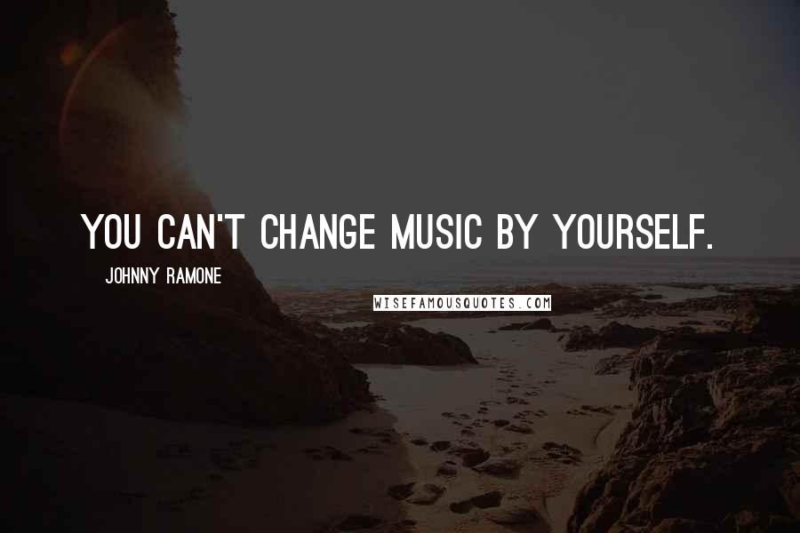 Johnny Ramone Quotes: You can't change music by yourself.