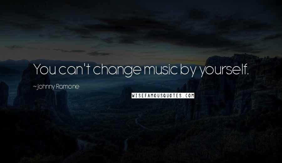 Johnny Ramone Quotes: You can't change music by yourself.