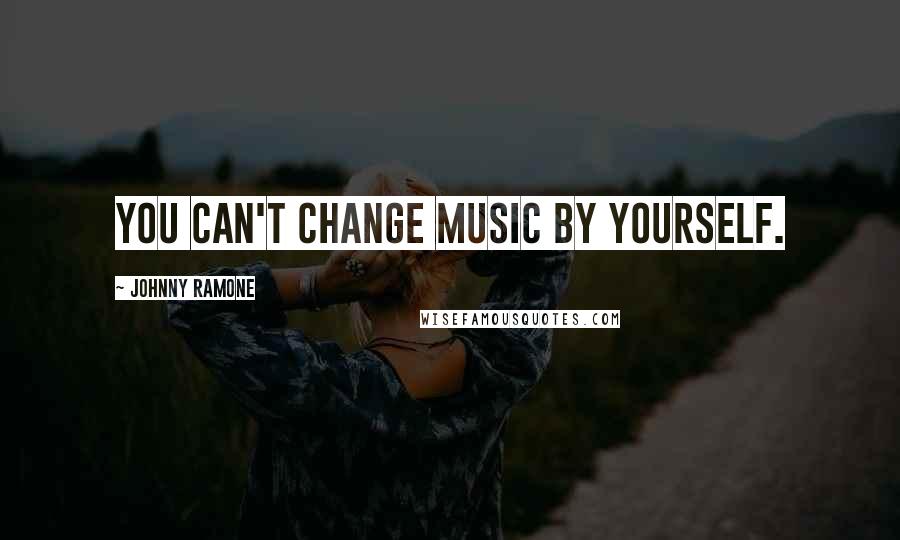 Johnny Ramone Quotes: You can't change music by yourself.