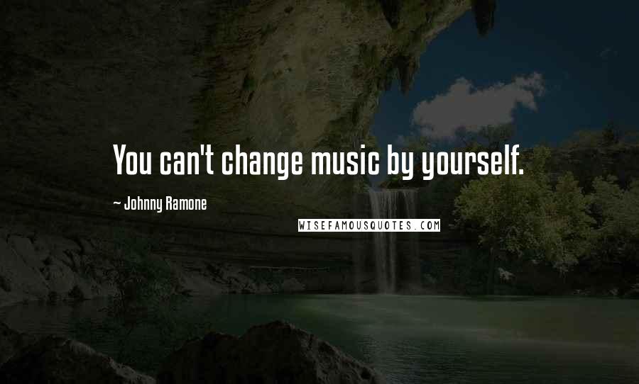 Johnny Ramone Quotes: You can't change music by yourself.