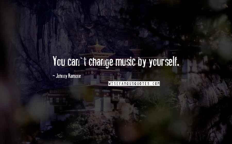 Johnny Ramone Quotes: You can't change music by yourself.