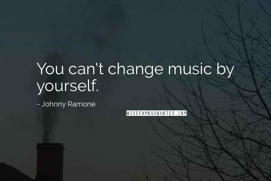 Johnny Ramone Quotes: You can't change music by yourself.