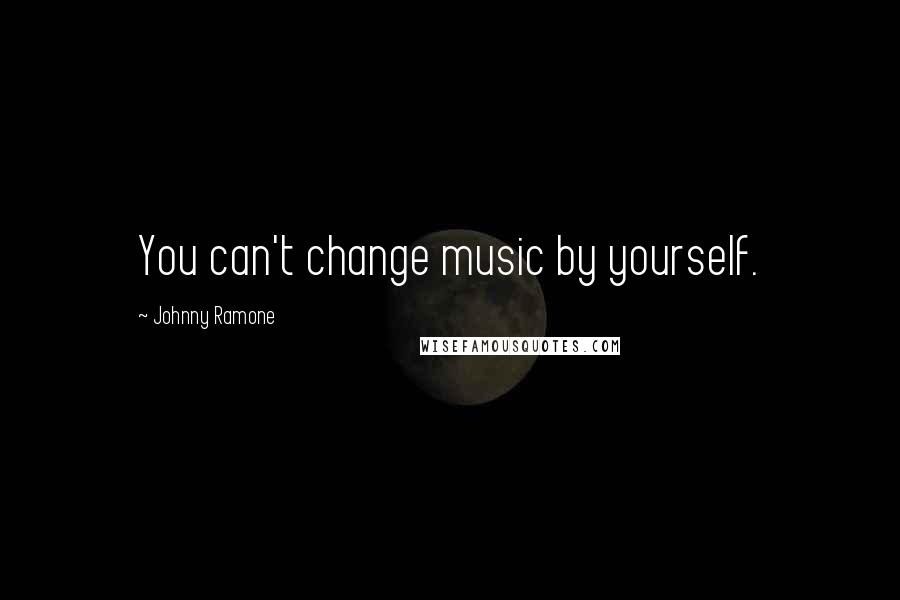 Johnny Ramone Quotes: You can't change music by yourself.