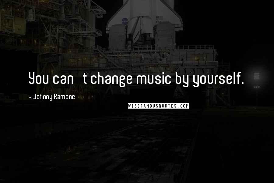 Johnny Ramone Quotes: You can't change music by yourself.