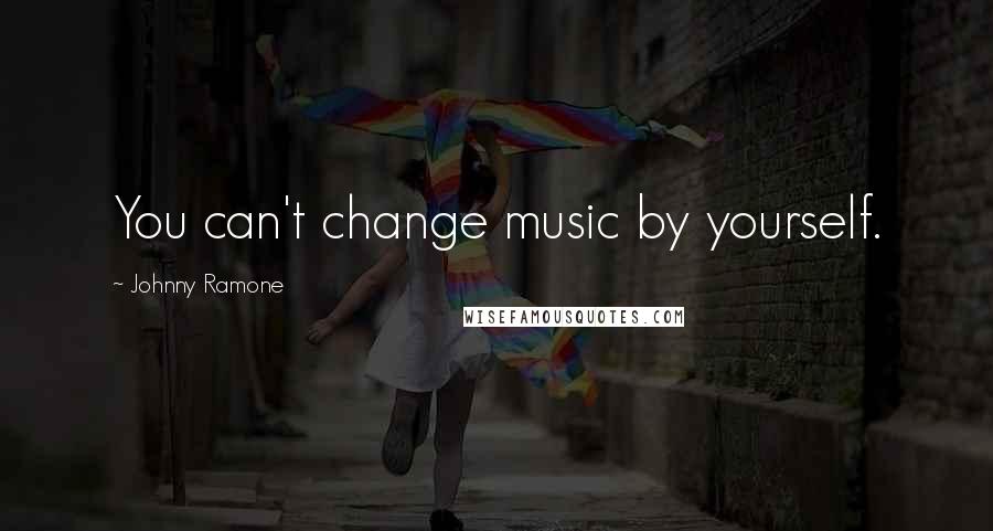 Johnny Ramone Quotes: You can't change music by yourself.