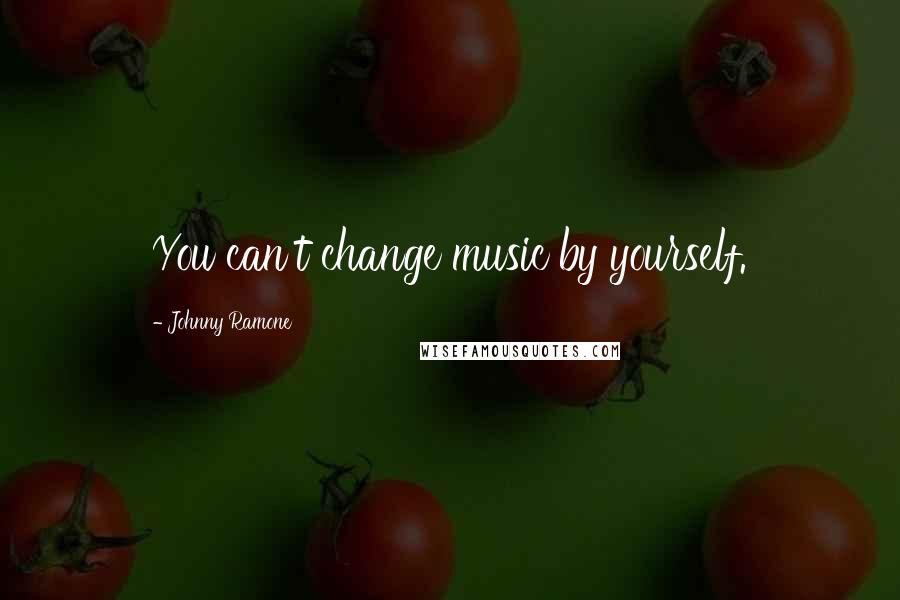 Johnny Ramone Quotes: You can't change music by yourself.