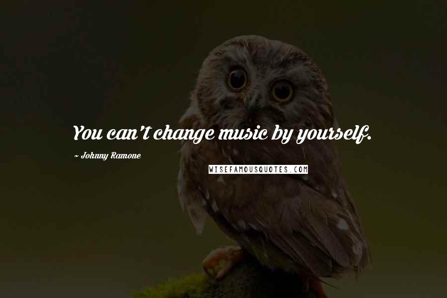 Johnny Ramone Quotes: You can't change music by yourself.