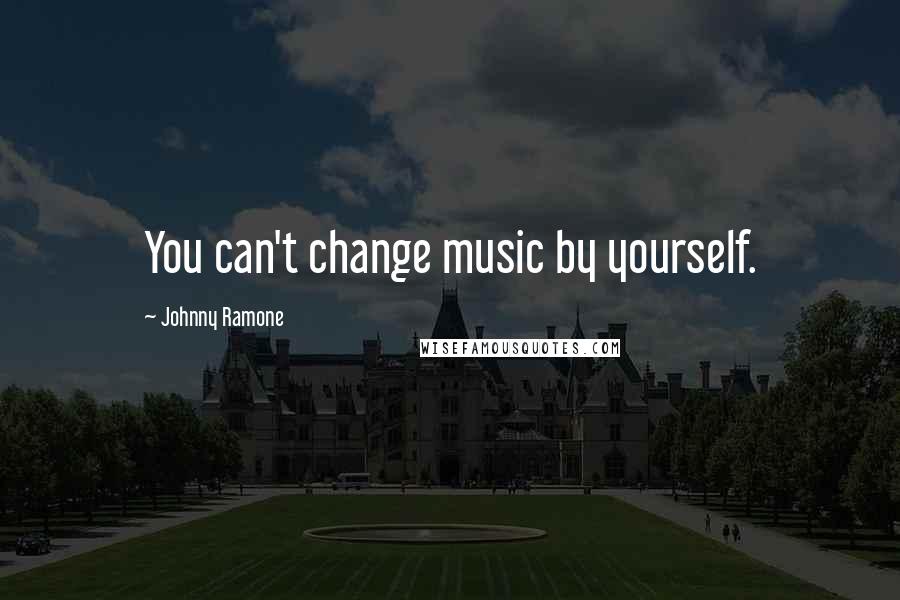 Johnny Ramone Quotes: You can't change music by yourself.