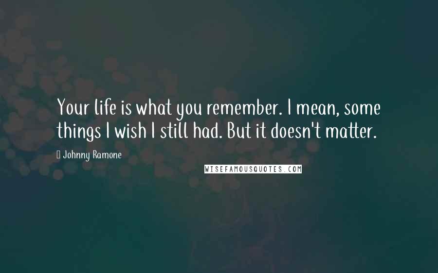 Johnny Ramone Quotes: Your life is what you remember. I mean, some things I wish I still had. But it doesn't matter.