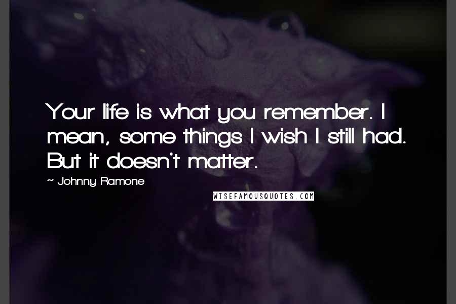 Johnny Ramone Quotes: Your life is what you remember. I mean, some things I wish I still had. But it doesn't matter.