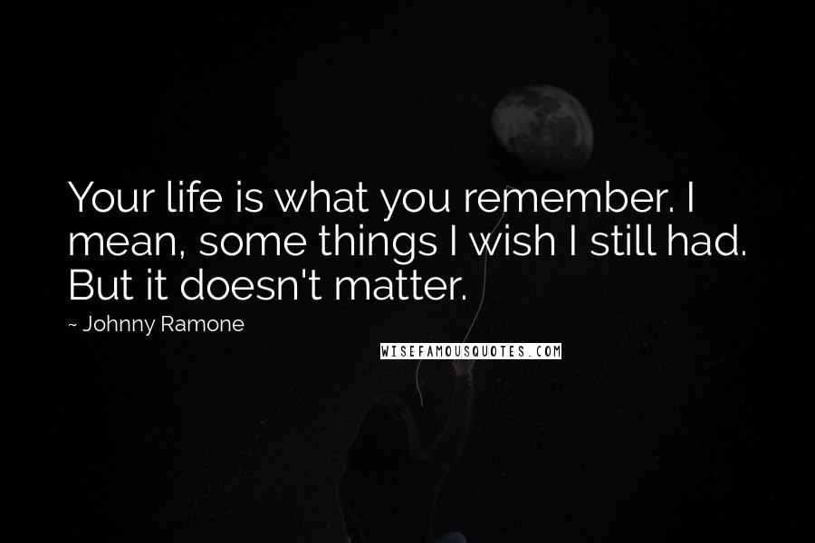 Johnny Ramone Quotes: Your life is what you remember. I mean, some things I wish I still had. But it doesn't matter.