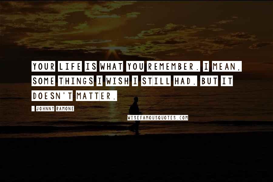 Johnny Ramone Quotes: Your life is what you remember. I mean, some things I wish I still had. But it doesn't matter.