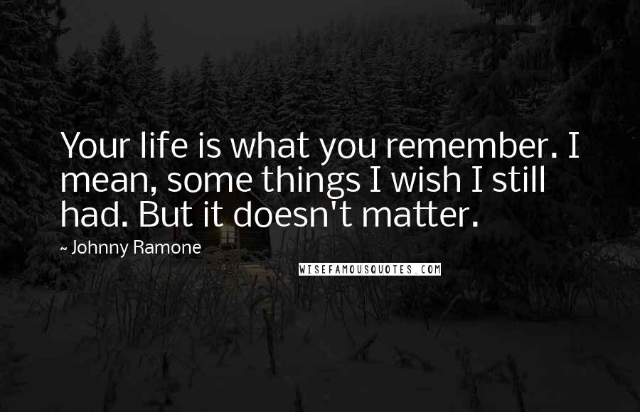 Johnny Ramone Quotes: Your life is what you remember. I mean, some things I wish I still had. But it doesn't matter.