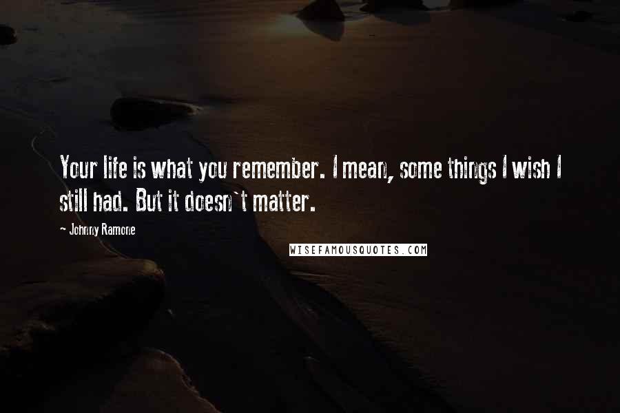 Johnny Ramone Quotes: Your life is what you remember. I mean, some things I wish I still had. But it doesn't matter.