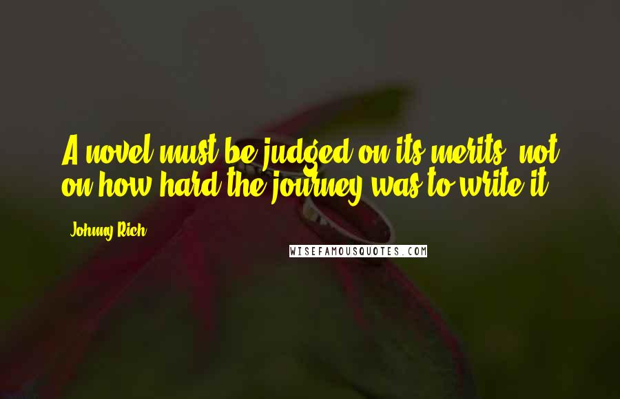 Johnny Rich Quotes: A novel must be judged on its merits, not on how hard the journey was to write it.