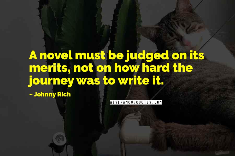 Johnny Rich Quotes: A novel must be judged on its merits, not on how hard the journey was to write it.