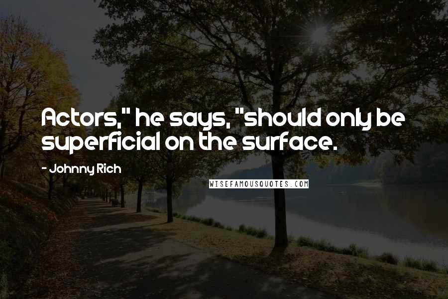 Johnny Rich Quotes: Actors," he says, "should only be superficial on the surface.