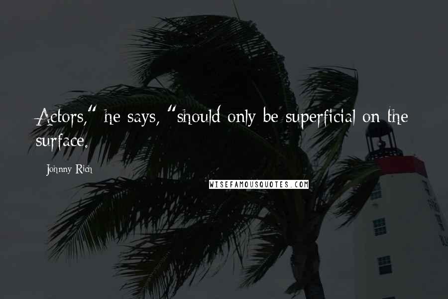 Johnny Rich Quotes: Actors," he says, "should only be superficial on the surface.