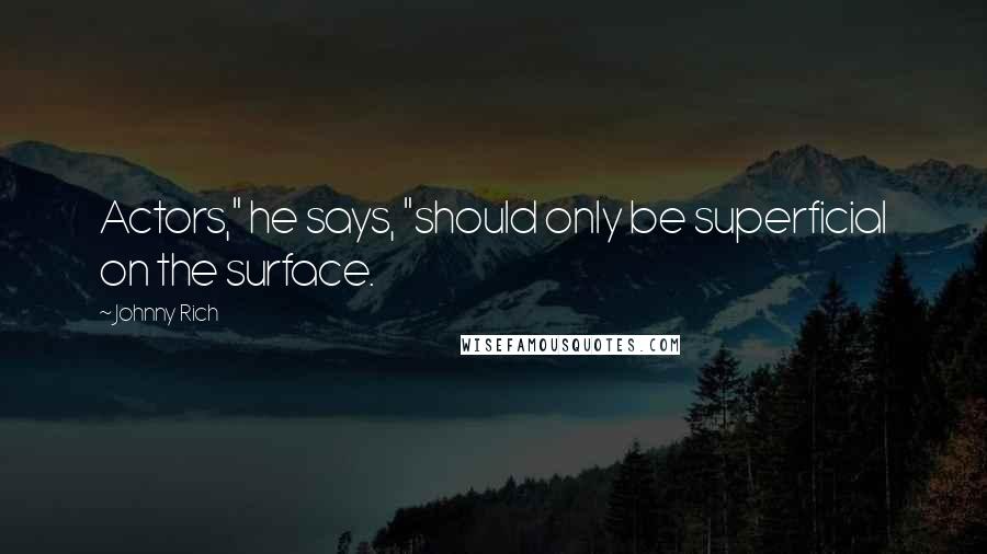 Johnny Rich Quotes: Actors," he says, "should only be superficial on the surface.