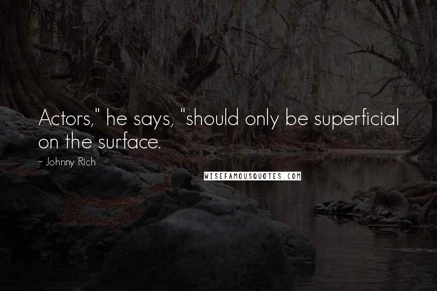 Johnny Rich Quotes: Actors," he says, "should only be superficial on the surface.