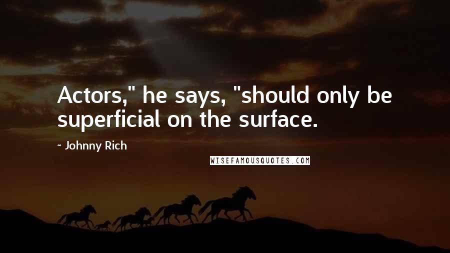 Johnny Rich Quotes: Actors," he says, "should only be superficial on the surface.
