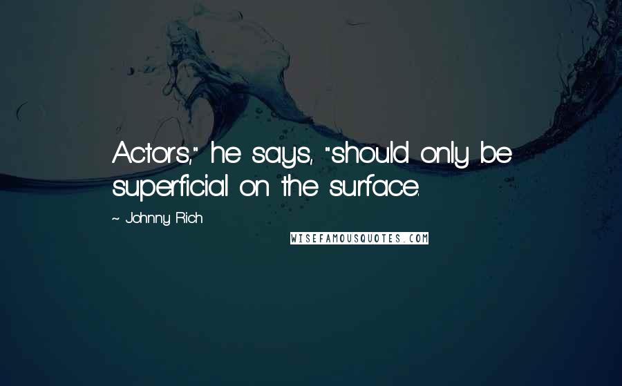 Johnny Rich Quotes: Actors," he says, "should only be superficial on the surface.