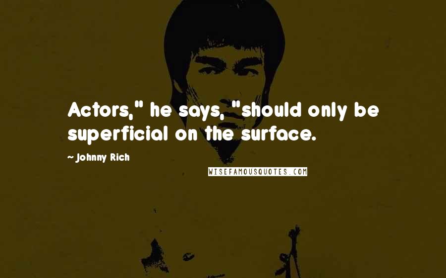 Johnny Rich Quotes: Actors," he says, "should only be superficial on the surface.