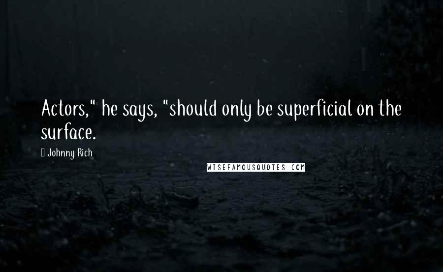 Johnny Rich Quotes: Actors," he says, "should only be superficial on the surface.