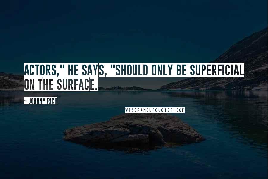 Johnny Rich Quotes: Actors," he says, "should only be superficial on the surface.