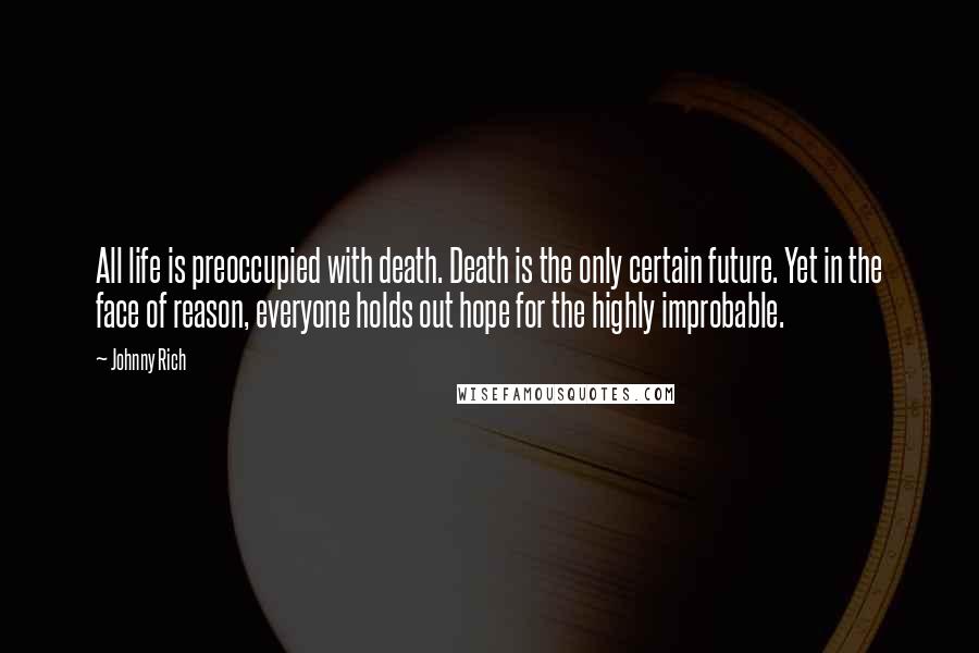 Johnny Rich Quotes: All life is preoccupied with death. Death is the only certain future. Yet in the face of reason, everyone holds out hope for the highly improbable.