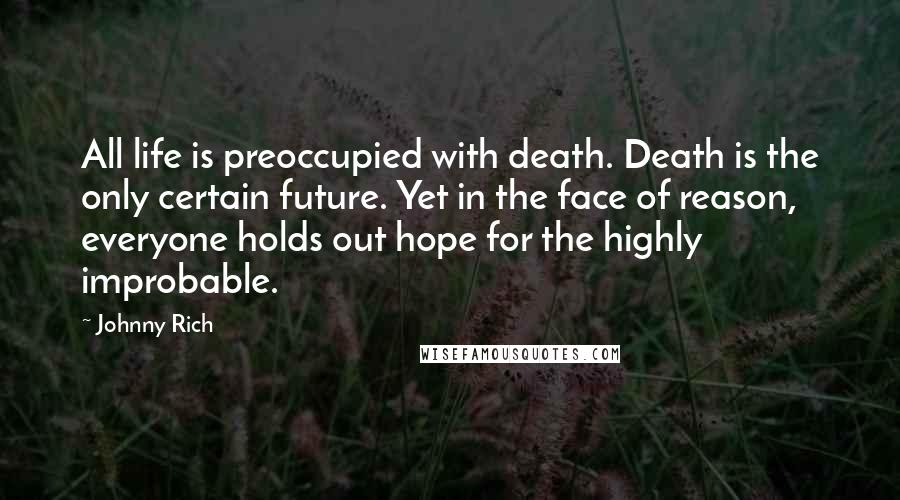 Johnny Rich Quotes: All life is preoccupied with death. Death is the only certain future. Yet in the face of reason, everyone holds out hope for the highly improbable.