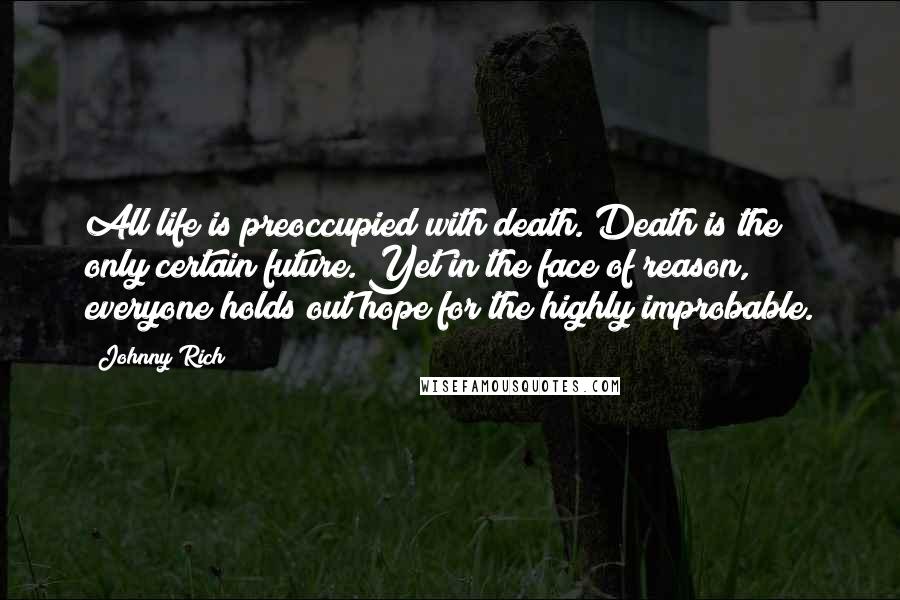 Johnny Rich Quotes: All life is preoccupied with death. Death is the only certain future. Yet in the face of reason, everyone holds out hope for the highly improbable.