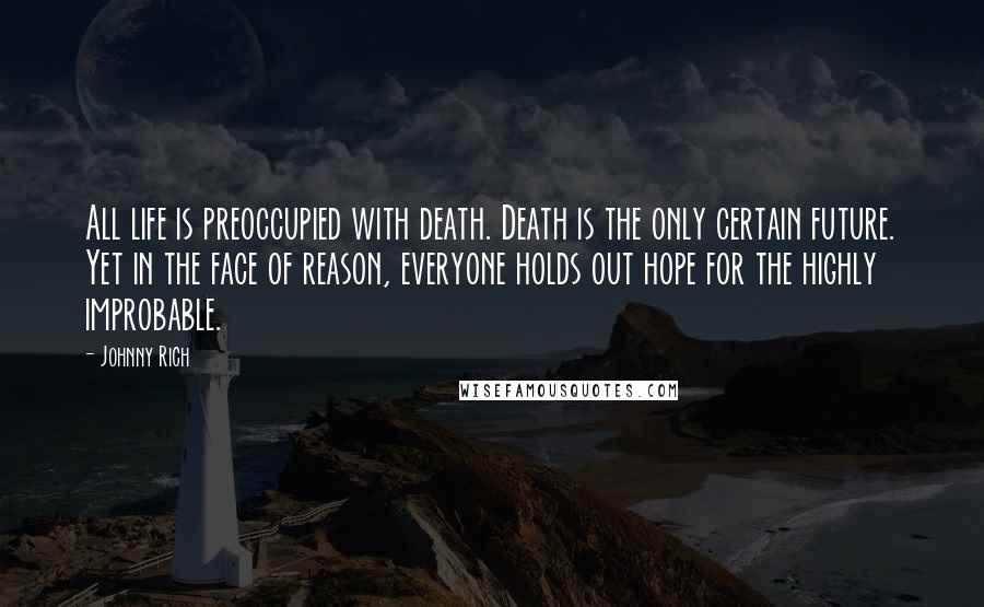 Johnny Rich Quotes: All life is preoccupied with death. Death is the only certain future. Yet in the face of reason, everyone holds out hope for the highly improbable.