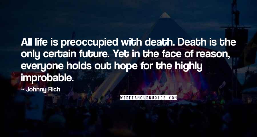 Johnny Rich Quotes: All life is preoccupied with death. Death is the only certain future. Yet in the face of reason, everyone holds out hope for the highly improbable.