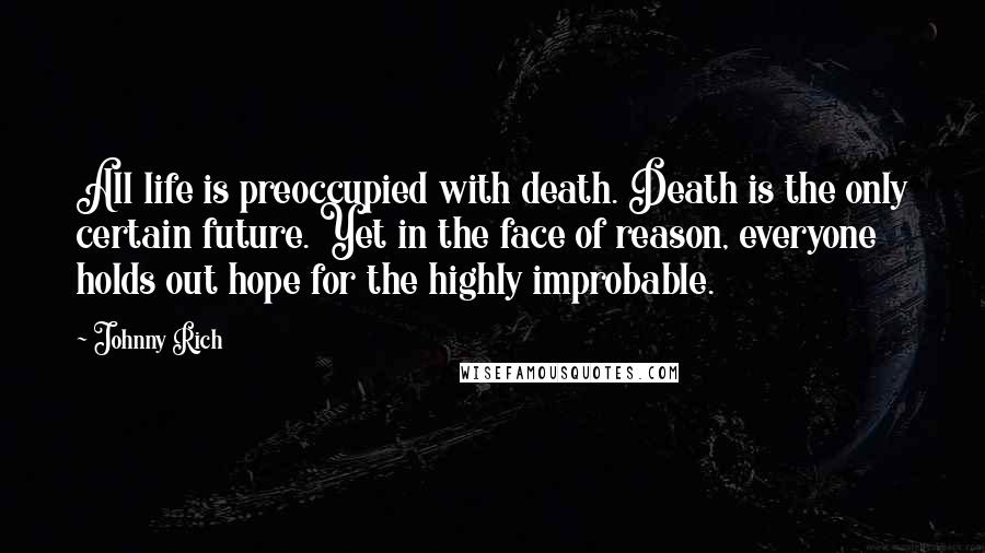 Johnny Rich Quotes: All life is preoccupied with death. Death is the only certain future. Yet in the face of reason, everyone holds out hope for the highly improbable.