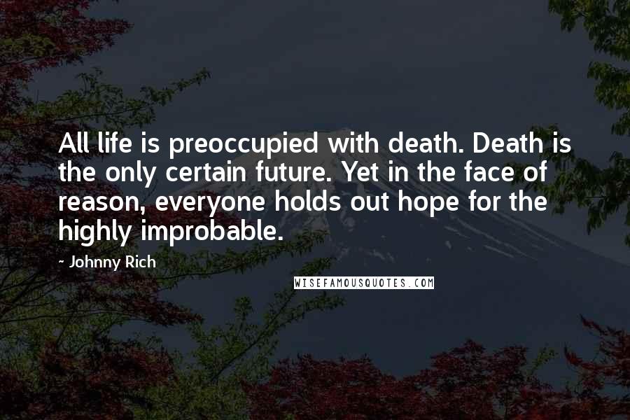 Johnny Rich Quotes: All life is preoccupied with death. Death is the only certain future. Yet in the face of reason, everyone holds out hope for the highly improbable.