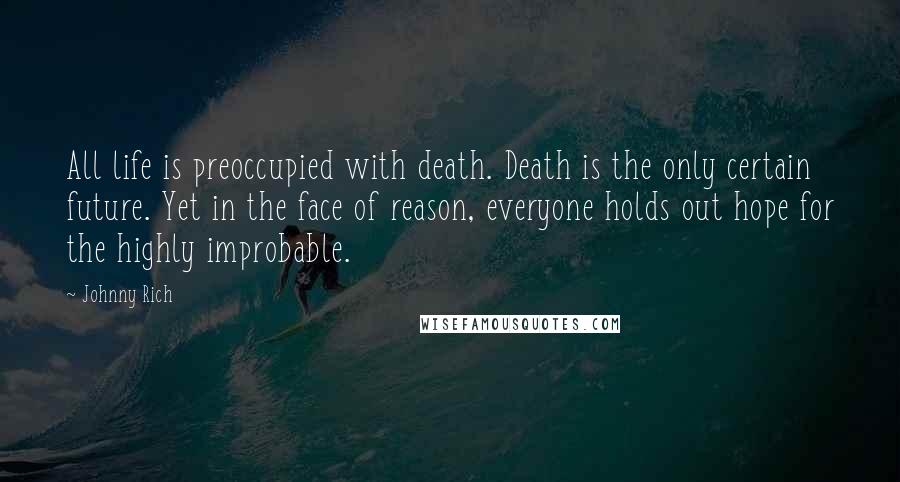 Johnny Rich Quotes: All life is preoccupied with death. Death is the only certain future. Yet in the face of reason, everyone holds out hope for the highly improbable.
