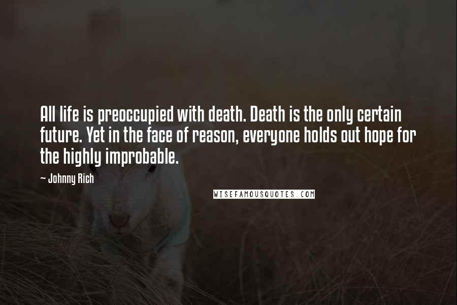 Johnny Rich Quotes: All life is preoccupied with death. Death is the only certain future. Yet in the face of reason, everyone holds out hope for the highly improbable.