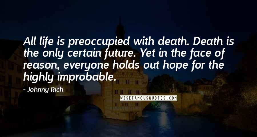 Johnny Rich Quotes: All life is preoccupied with death. Death is the only certain future. Yet in the face of reason, everyone holds out hope for the highly improbable.