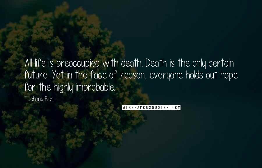 Johnny Rich Quotes: All life is preoccupied with death. Death is the only certain future. Yet in the face of reason, everyone holds out hope for the highly improbable.