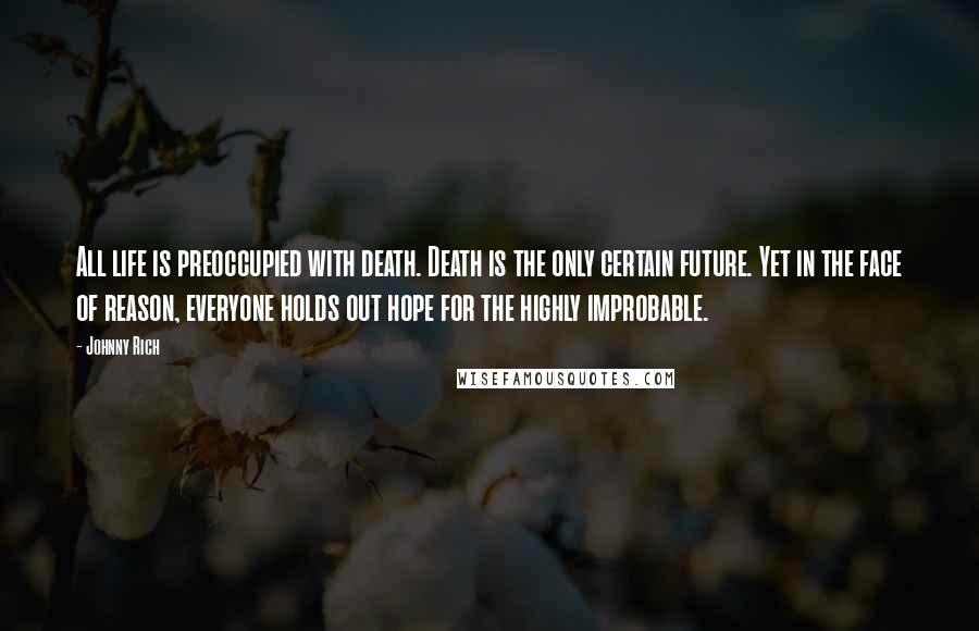 Johnny Rich Quotes: All life is preoccupied with death. Death is the only certain future. Yet in the face of reason, everyone holds out hope for the highly improbable.