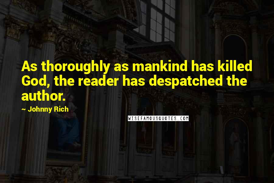 Johnny Rich Quotes: As thoroughly as mankind has killed God, the reader has despatched the author.