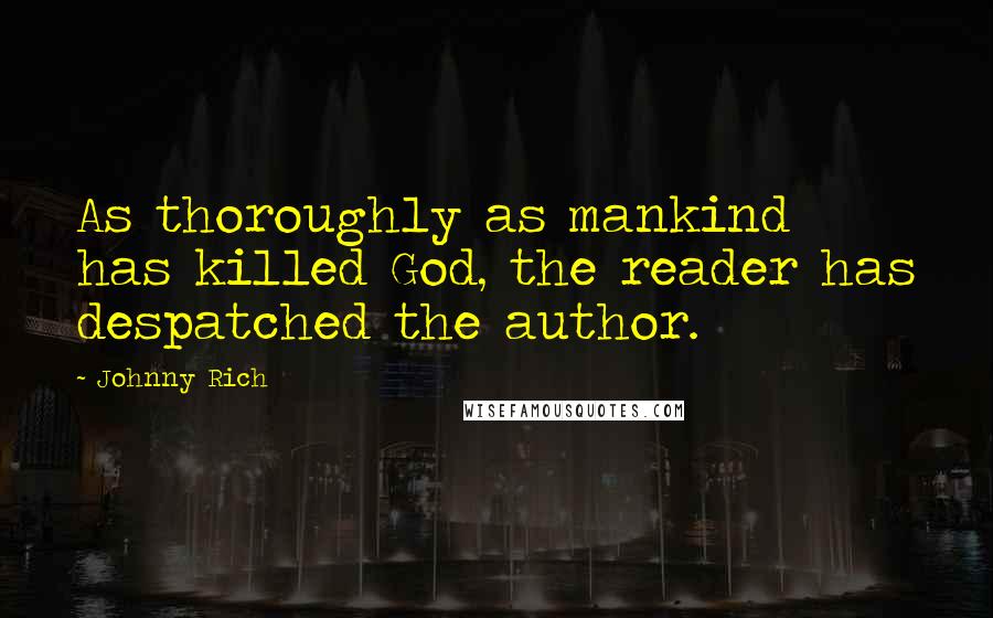 Johnny Rich Quotes: As thoroughly as mankind has killed God, the reader has despatched the author.