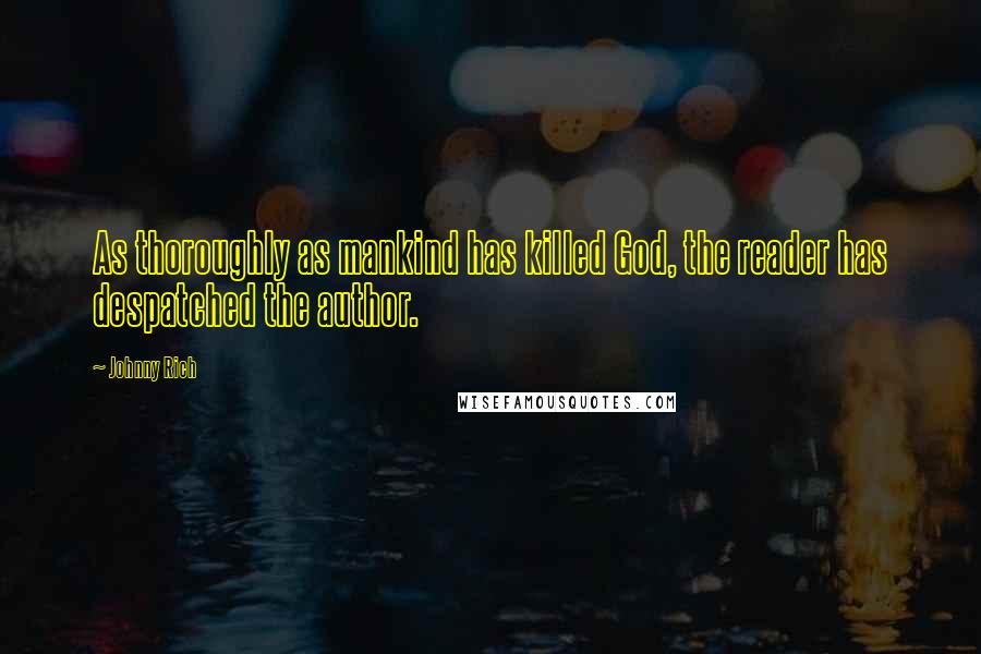 Johnny Rich Quotes: As thoroughly as mankind has killed God, the reader has despatched the author.