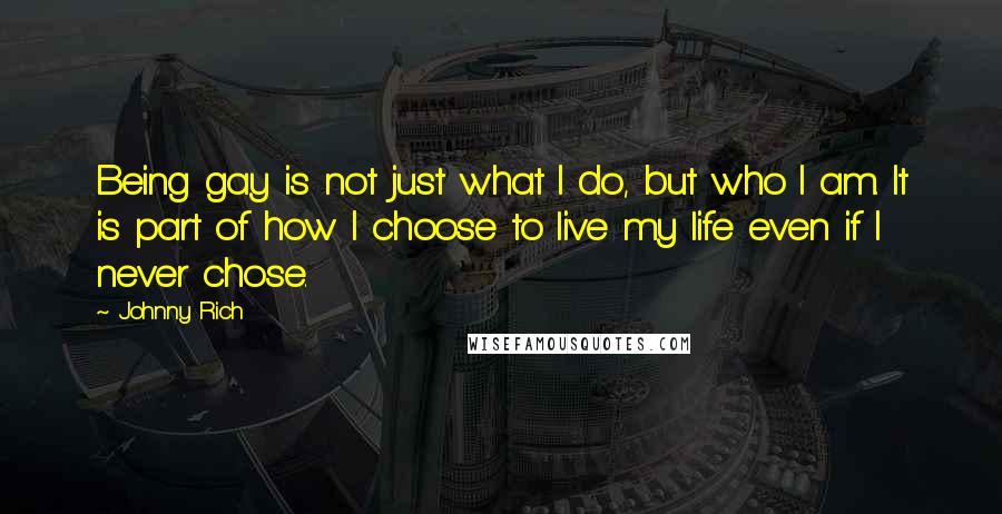 Johnny Rich Quotes: Being gay is not just what I do, but who I am. It is part of how I choose to live my life even if I never chose.