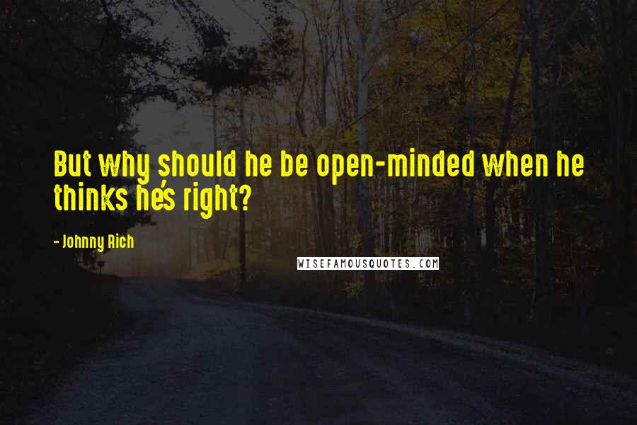 Johnny Rich Quotes: But why should he be open-minded when he thinks he's right?