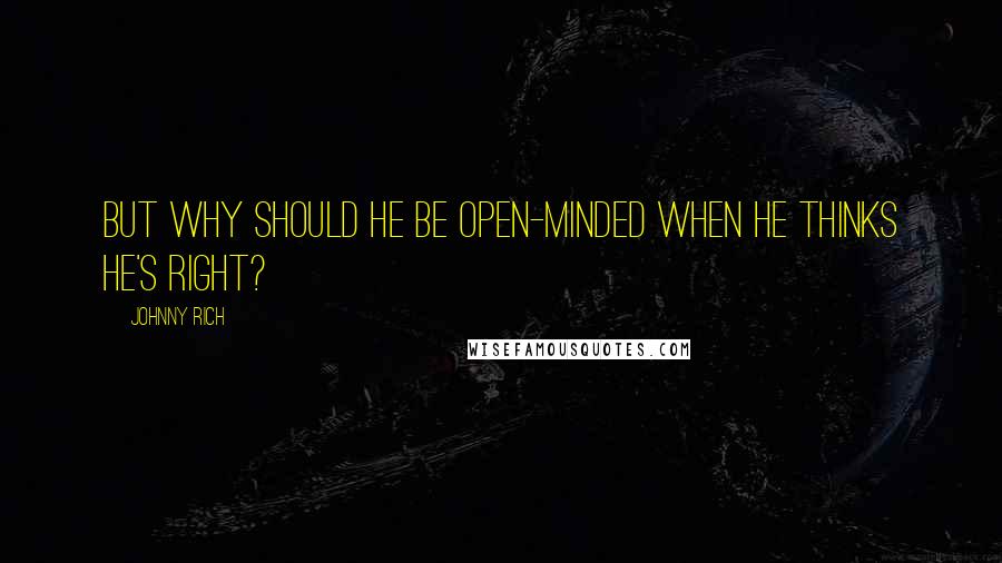 Johnny Rich Quotes: But why should he be open-minded when he thinks he's right?